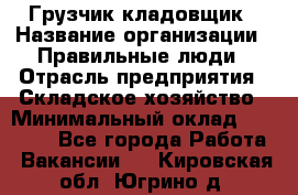 Грузчик-кладовщик › Название организации ­ Правильные люди › Отрасль предприятия ­ Складское хозяйство › Минимальный оклад ­ 26 000 - Все города Работа » Вакансии   . Кировская обл.,Югрино д.